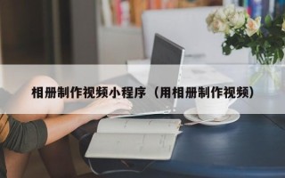 无为相册制作视频小程序（用相册制作视频）