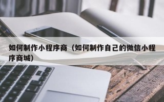 无为如何制作小程序商（如何制作自己的微信小程序商城）